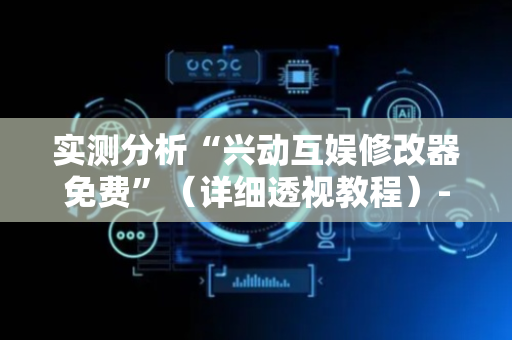 实测分析“兴动互娱修改器免费”（详细透视教程）-哔哩哔哩