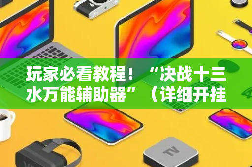 玩家必看教程！“决战十三水万能辅助器”（详细开挂教程）-哔哩哔哩