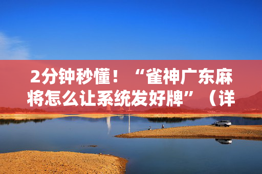 2分钟秒懂！“雀神广东麻将怎么让系统发好牌”（详细开挂教程）-哔哩哔哩