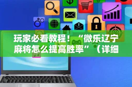 玩家必看教程！“微乐辽宁麻将怎么提高胜率”（详细辅助教程）-哔哩哔哩