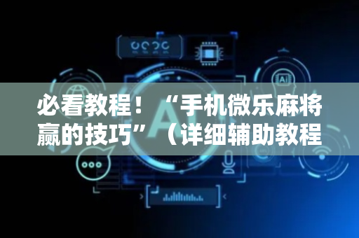 必看教程！“手机微乐麻将赢的技巧”（详细辅助教程）-哔哩哔哩