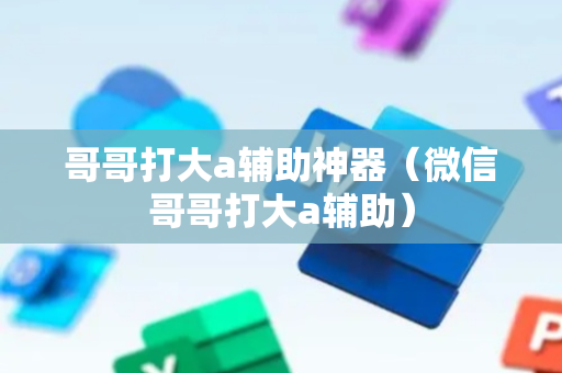哥哥打大a辅助神器（微信哥哥打大a辅助）