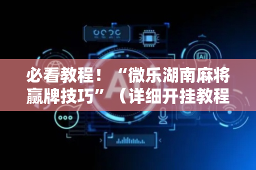 必看教程！“微乐湖南麻将赢牌技巧”（详细开挂教程）-哔哩哔哩