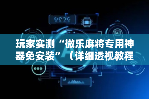 玩家实测“微乐麻将专用神器免安装”（详细透视教程）-哔哩哔哩