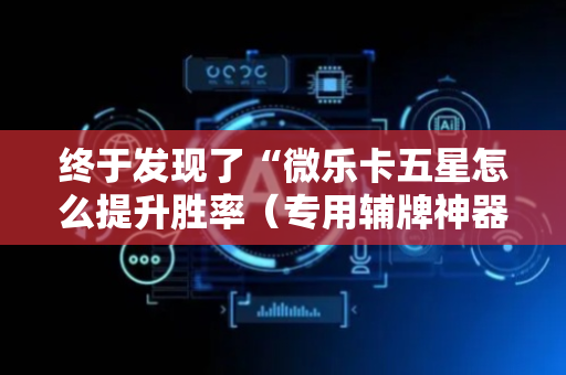 终于发现了“微乐卡五星怎么提升胜率（专用辅牌神器免安装）