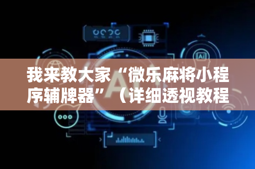 我来教大家“微乐麻将小程序辅牌器”（详细透视教程）-哔哩哔哩