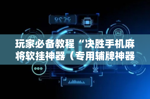 玩家必备教程“决胜手机麻将软挂神器（专用辅牌神器免安装）