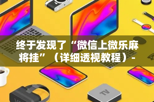 终于发现了“微信上微乐麻将挂”（详细透视教程）-哔哩哔哩