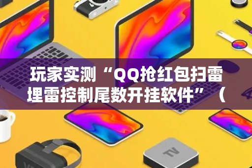 玩家实测“QQ抢红包扫雷埋雷控制尾数开挂软件”（详细透视教程）-哔哩哔哩