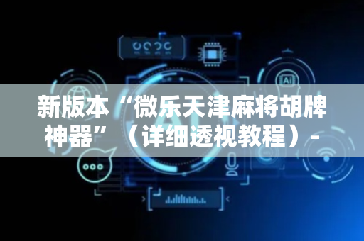 新版本“微乐天津麻将胡牌神器”（详细透视教程）-哔哩哔哩