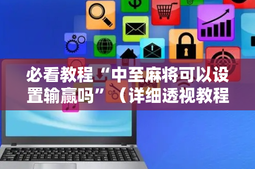 必看教程“中至麻将可以设置输赢吗”（详细透视教程）-哔哩哔哩
