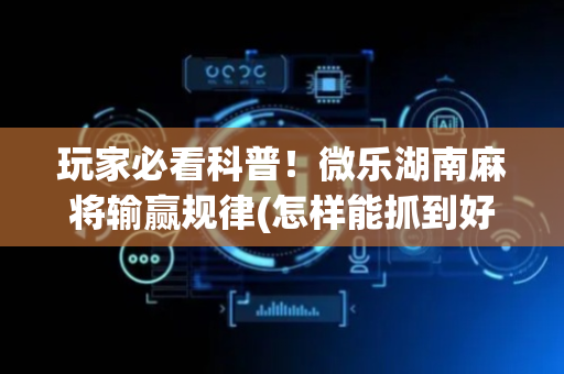 玩家必看科普！微乐湖南麻将输赢规律(怎样能抓到好牌)
