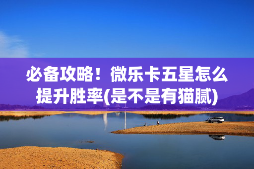 必备攻略！微乐卡五星怎么提升胜率(是不是有猫腻)