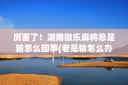 厉害了！湖南微乐麻将总是输怎么回事(老是输怎么办)