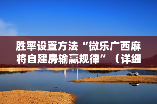 胜率设置方法“微乐广西麻将自建房输赢规律”（详细透视教程）-哔哩哔哩