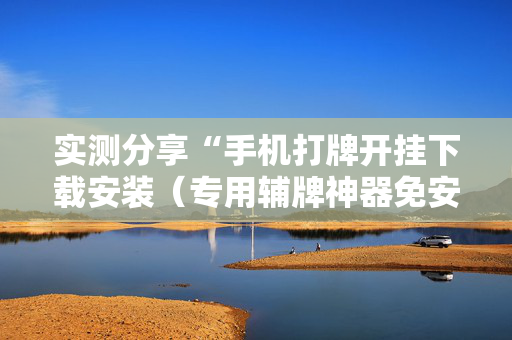 实测分享“手机打牌开挂下载安装（专用辅牌神器免安装）
