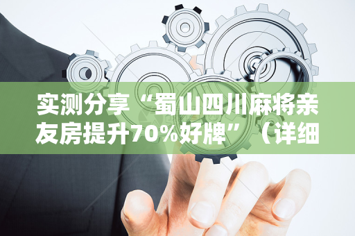 实测分享“蜀山四川麻将亲友房提升70%好牌”（详细透视教程）-哔哩哔哩