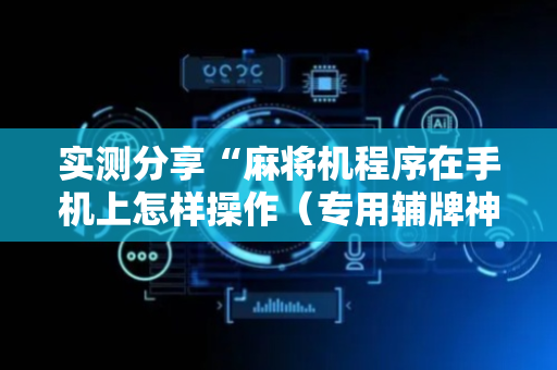 实测分享“麻将机程序在手机上怎样操作（专用辅牌神器免安装）