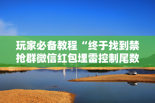 玩家必备教程“终于找到禁抢群微信红包埋雷控制尾数作弊挂方法”（详细透视教程）-哔哩哔哩