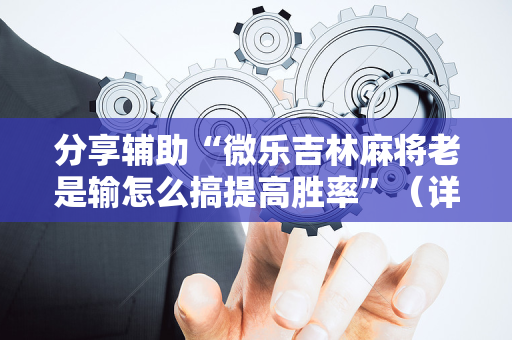 分享辅助“微乐吉林麻将老是输怎么搞提高胜率”（详细透视教程）-哔哩哔哩