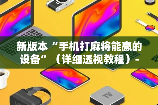 新版本“手机打麻将能赢的设备”（详细透视教程）-哔哩哔哩