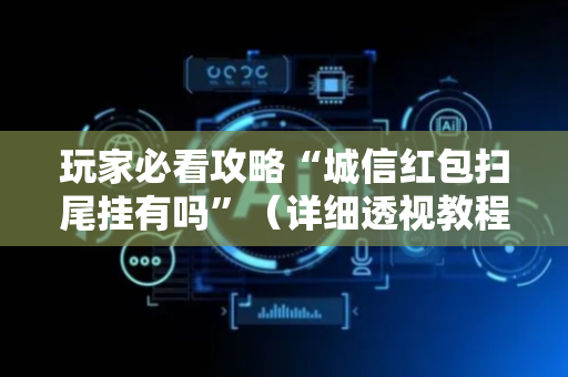 玩家必看攻略“城信红包扫尾挂有吗”（详细透视教程）-哔哩哔哩