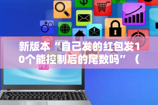新版本“自己发的红包发10个能控制后的尾数吗”（详细透视教程）-哔哩哔哩