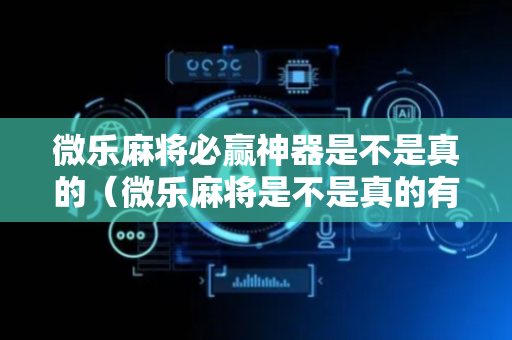 微乐麻将必赢神器是不是真的（微乐麻将是不是真的有挂）