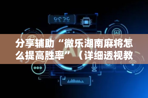 分享辅助“微乐湖南麻将怎么提高胜率”（详细透视教程）-哔哩哔哩