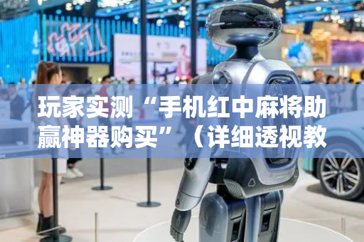 玩家实测“手机红中麻将助赢神器购买”（详细透视教程）-哔哩哔哩