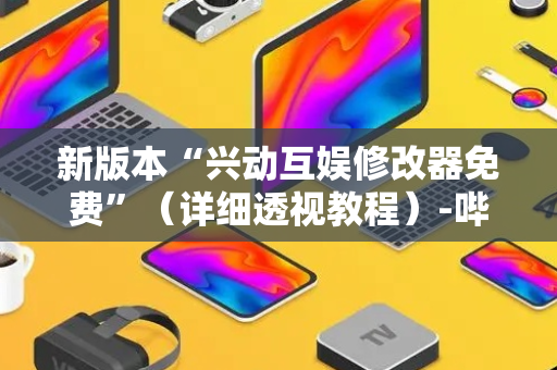新版本“兴动互娱修改器免费”（详细透视教程）-哔哩哔哩