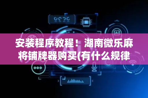 安装程序教程！湖南微乐麻将铺牌器购买(有什么规律)