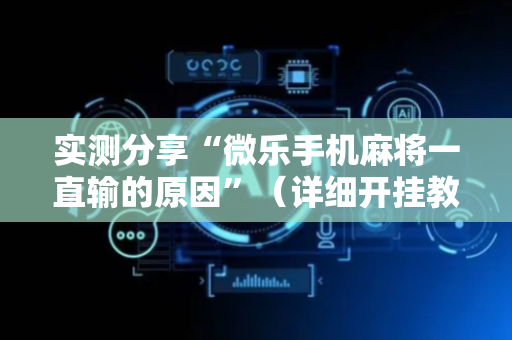实测分享“微乐手机麻将一直输的原因”（详细开挂教程）-哔哩哔哩