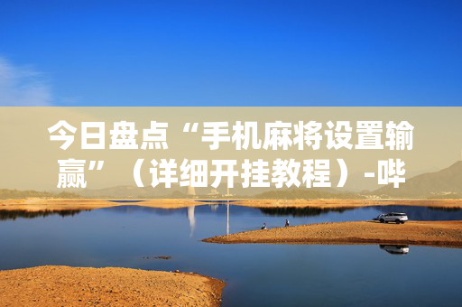 今日盘点“手机麻将设置输赢”（详细开挂教程）-哔哩哔哩