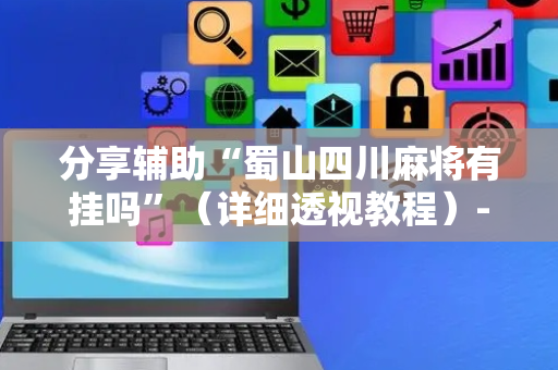 分享辅助“蜀山四川麻将有挂吗”（详细透视教程）-哔哩哔哩