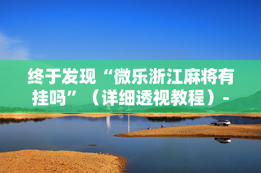 终于发现“微乐浙江麻将有挂吗”（详细透视教程）-哔哩哔哩