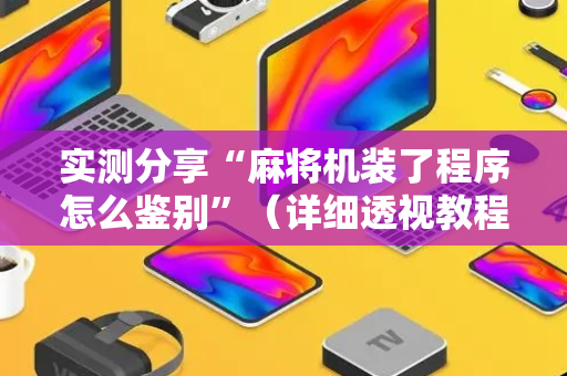 实测分享“麻将机装了程序怎么鉴别”（详细透视教程）-哔哩哔哩