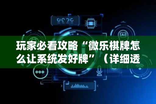 玩家必看攻略“微乐棋牌怎么让系统发好牌”（详细透视教程）-哔哩哔哩