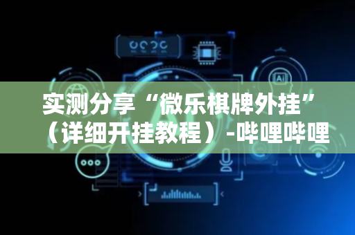 实测分享“微乐棋牌外挂”（详细开挂教程）-哔哩哔哩