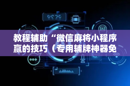 教程辅助“微信麻将小程序赢的技巧（专用辅牌神器免安装）