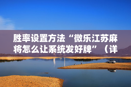 胜率设置方法“微乐江苏麻将怎么让系统发好牌”（详细透视教程）-哔哩哔哩