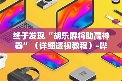 终于发现“胡乐麻将助赢神器”（详细透视教程）-哔哩哔哩