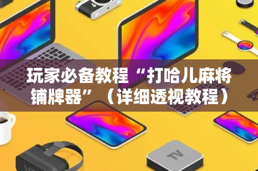 玩家必备教程“打哈儿麻将铺牌器”（详细透视教程）-哔哩哔哩