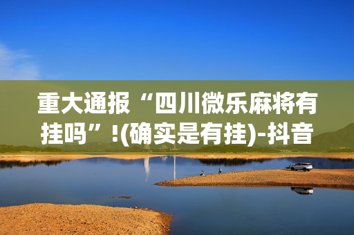 重大通报“四川微乐麻将有挂吗”!(确实是有挂)-抖音