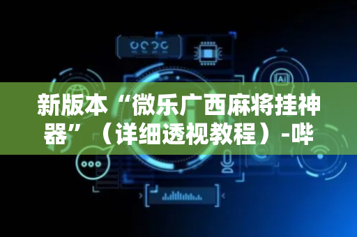 新版本“微乐广西麻将挂神器”（详细透视教程）-哔哩哔哩