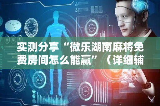 实测分享“微乐湖南麻将免费房间怎么能赢”（详细辅助教程）-哔哩哔哩