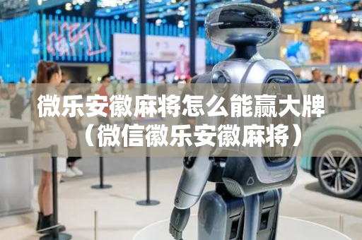 微乐安徽麻将怎么能赢大牌（微信徽乐安徽麻将）
