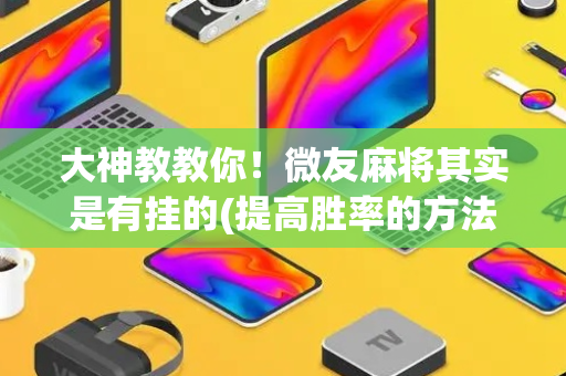大神教教你！微友麻将其实是有挂的(提高胜率的方法)