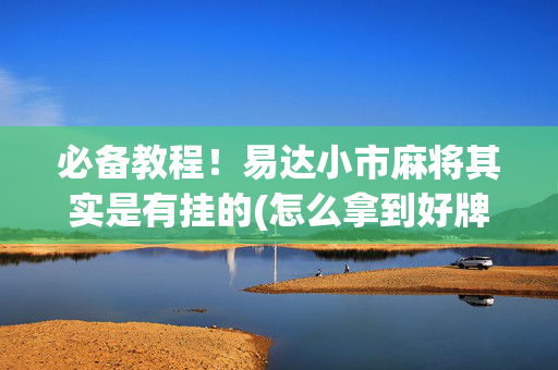 必备教程！易达小市麻将其实是有挂的(怎么拿到好牌)