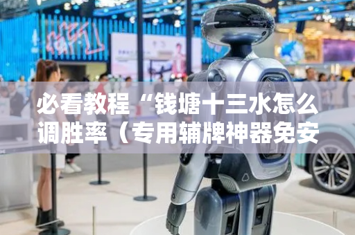 必看教程“钱塘十三水怎么调胜率（专用辅牌神器免安装）